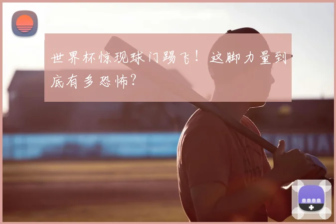 世界杯惊现球门踢飞!这脚力量到底有多恐怖?