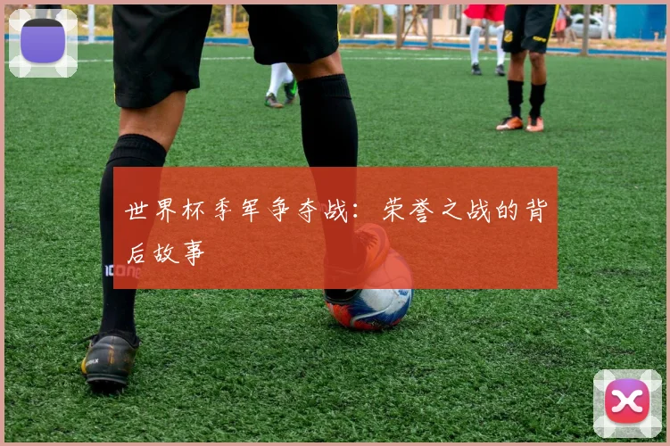 世界杯季军争夺战：荣誉之战的背后故事