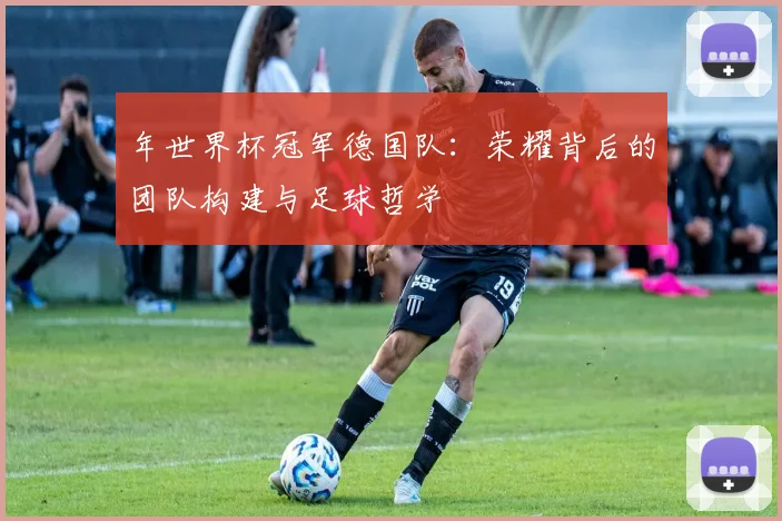 年世界杯冠军德国队:荣耀背后的团队构建与足球哲学