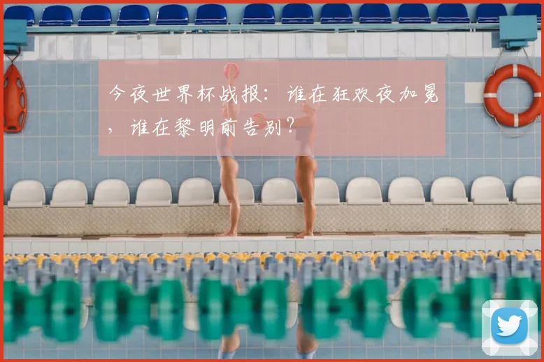 今夜世界杯战报：谁在狂欢夜加冕，谁在黎明前告别？