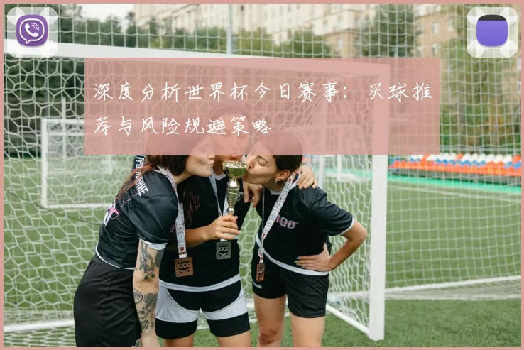 深度分析世界杯今日赛事：买球推荐与风险规避策略