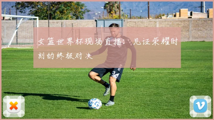 女篮世界杯现场直播:见证荣耀时刻的终极对决