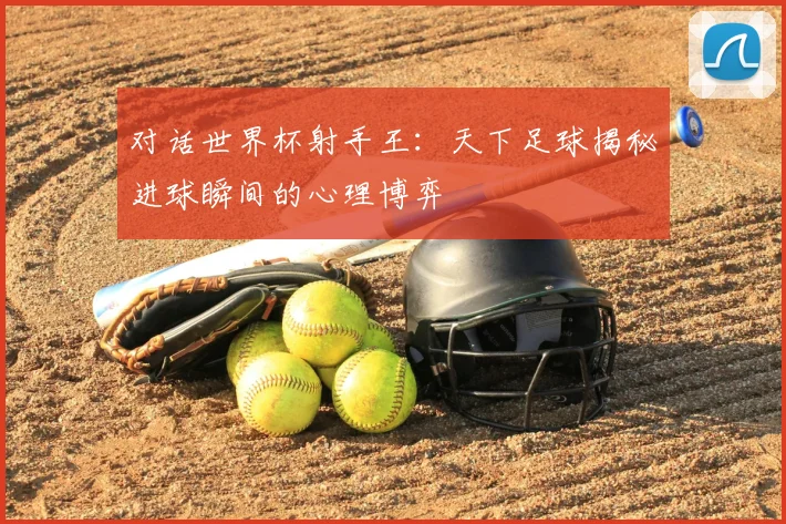 对话世界杯射手王：天下足球揭秘进球瞬间的心理博弈