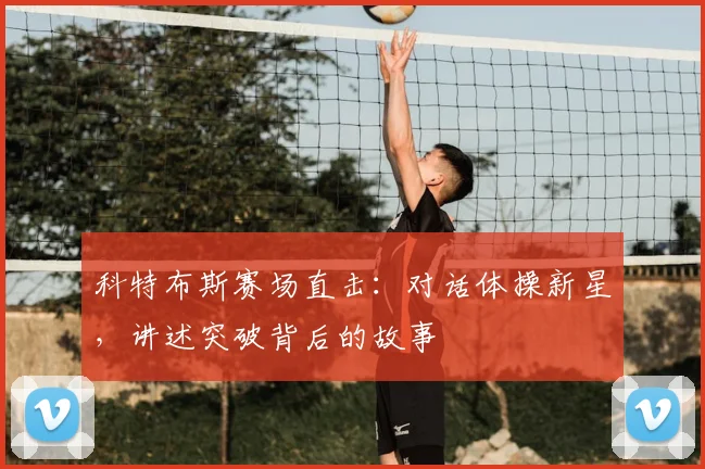 科特布斯赛场直击:对话体操新星,讲述突破背后的故事