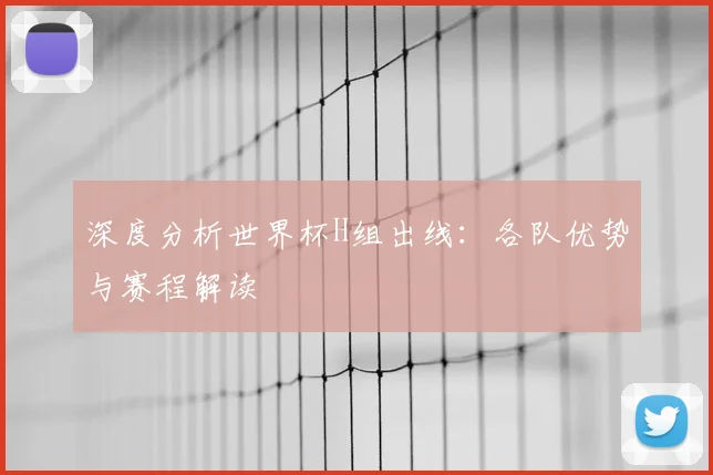 深度分析世界杯H组出线：各队优势与赛程解读