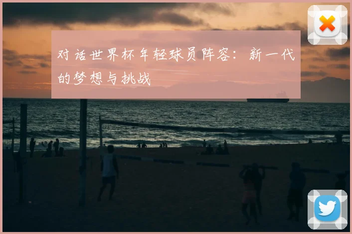 对话世界杯年轻球员阵容：新一代的梦想与挑战