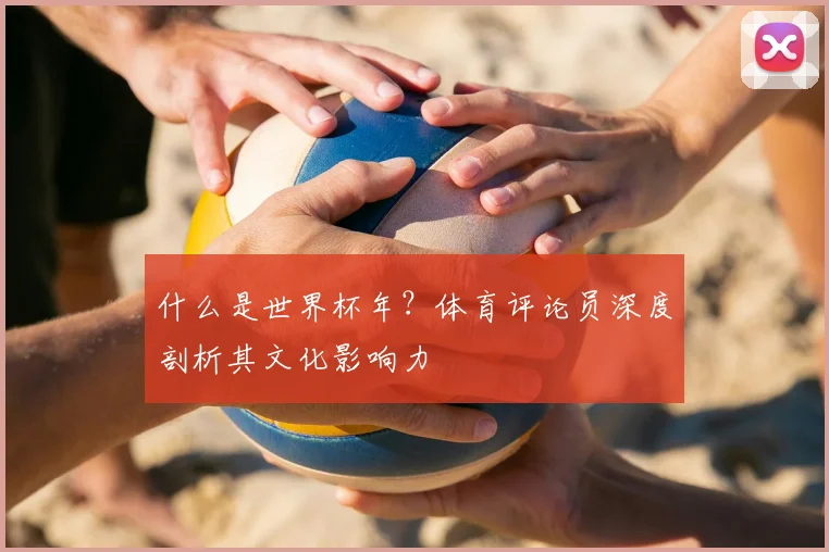 什么是世界杯年？体育评论员深度剖析其文化影响力