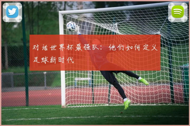 对话世界杯最强队：他们如何定义足球新时代