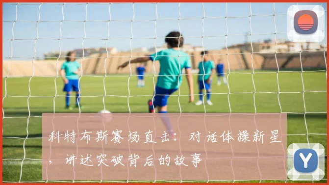 科特布斯赛场直击：对话体操新星，讲述突破背后的故事