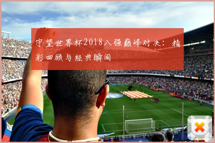 守望世界杯2018八强巅峰对决：精彩回顾与经典瞬间