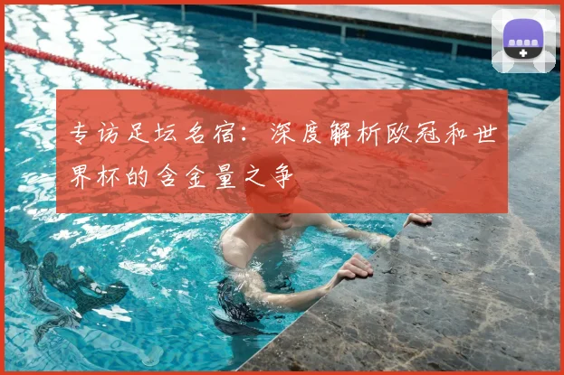 专访足坛名宿：深度解析欧冠和世界杯的含金量之争