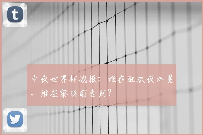 今夜世界杯战报：谁在狂欢夜加冕，谁在黎明前告别？