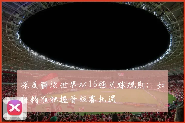 深度解读世界杯16强买球规则:如何精准把握晋级赛机遇