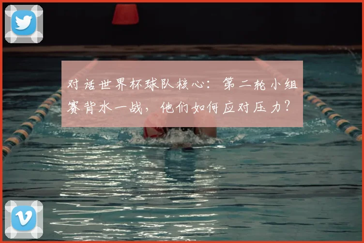 对话世界杯球队核心：第二轮小组赛背水一战，他们如何应对压力？