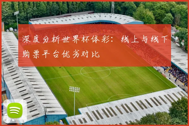 深度分析世界杯体彩：线上与线下购票平台优劣对比