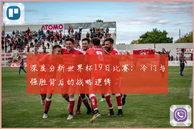 深度分析世界杯19日比赛：冷门与强胜背后的战略逻辑