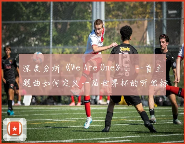 深度分析《We Are One》：一首主题曲如何定义一届世界杯的听觉标识