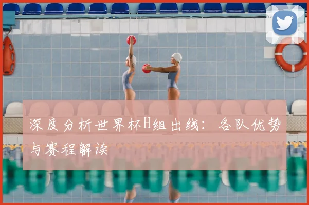 深度分析世界杯H组出线：各队优势与赛程解读